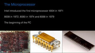 Intel introduced the ﬁrst microprocessor 4004 in 1971
8008 in 1972, 8080 in 1974 and 8088 in 1979
The beginning of the PC
The Microprocessor
 