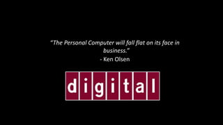 “The	Personal	Computer	will	fall	flat	on	its	face	in	
business.”	
-	Ken	Olsen
 