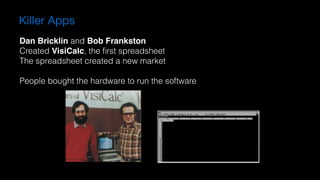 Killer Apps
Dan Bricklin and Bob Frankston
Created VisiCalc, the ﬁrst spreadsheet
The spreadsheet created a new market
People bought the hardware to run the software
 