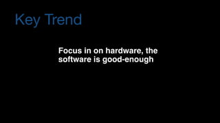 Key Trend
Focus in on hardware, the 
software is good-enough
 