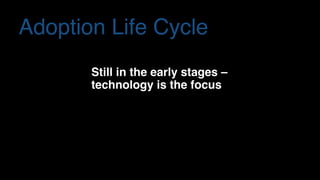 Adoption Life Cycle
Still in the early stages –  
technology is the focus
 