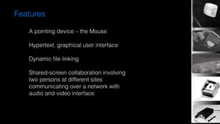 Features
A pointing device – the Mouse
 
Hypertext, graphical user interface 
Dynamic ﬁle linking
Shared-screen collaboration involving  
two persons at different sites  
communicating over a network with  
audio and video interface
 