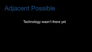 Adjacent Possible
Technology wasn’t there yet
 