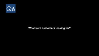 Q6
What were customers looking for?
 