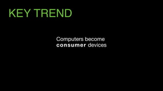 KEY TREND
Computers become  
consumer devices
 