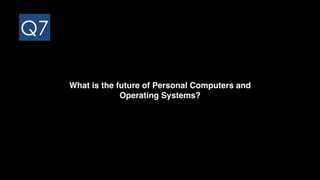 Q7
What is the future of Personal Computers and  
Operating Systems?
 