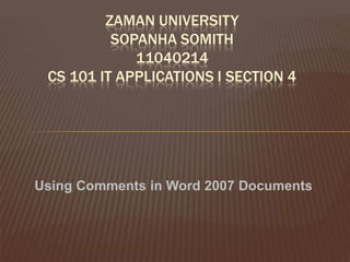 ZAMAN UNIVERSITY
          SOPANHA SOMITH
             11040214
 CS 101 IT APPLICATIONS I SECTION 4




Using Comments in Word 2007 Documents
 