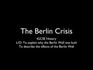 The Berlin Crisis
               IGCSE History
L/O: To explain why the Berlin Wall was built
  To describe the effects of the Berlin Wall
 