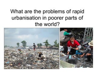 What are the problems of rapid
urbanisation in poorer parts of
the world?
 