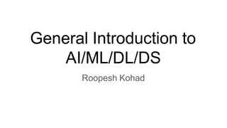 General Introduction to
AI/ML/DL/DS
Roopesh Kohad
 