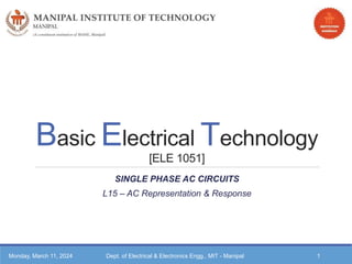 Basic Electrical Technology
[ELE 1051]
SINGLE PHASE AC CIRCUITS
L15 – AC Representation & Response
Monday, March 11, 2024 Dept. of Electrical & Electronics Engg., MIT - Manipal 1
 