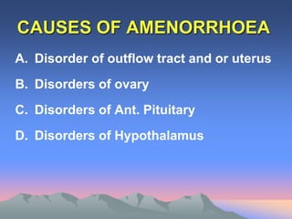 CAUSES OF AMENORRHOEA
A. Disorder of outflow tract and or uterus
B. Disorders of ovary
C. Disorders of Ant. Pituitary
D. Disorders of Hypothalamus
 
