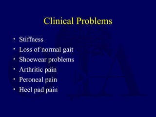 Clinical Problems
• Stiffness
• Loss of normal gait
• Shoewear problems
• Arthritic pain
• Peroneal pain
• Heel pad pain
 