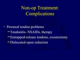 Non-op Treatment:
Complications
• Peroneal tendon problems
─ Tendonitis- NSAIDs, therapy
─ Entrapped-release tendons, exostectomy
─ Dislocated-open reduction
 
