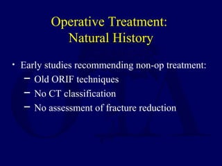 Operative Treatment:
Natural History
• Early studies recommending non-op treatment:
─ Old ORIF techniques
─ No CT classification
─ No assessment of fracture reduction
 