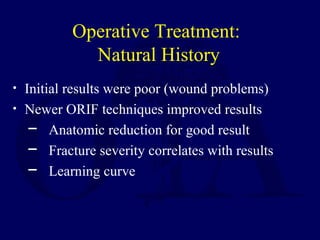 Operative Treatment:
Natural History
• Initial results were poor (wound problems)
• Newer ORIF techniques improved results
─ Anatomic reduction for good result
─ Fracture severity correlates with results
─ Learning curve
 
