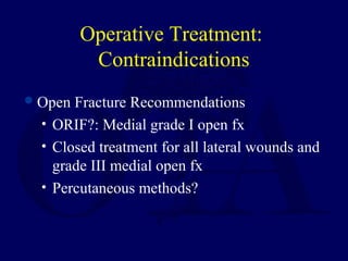 Operative Treatment:
Contraindications
Open Fracture Recommendations
• ORIF?: Medial grade I open fx
• Closed treatment for all lateral wounds and
grade III medial open fx
• Percutaneous methods?
 