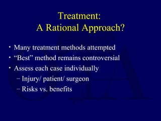 Treatment:
A Rational Approach?
• Many treatment methods attempted
• “Best” method remains controversial
• Assess each case individually
– Injury/ patient/ surgeon
– Risks vs. benefits
 