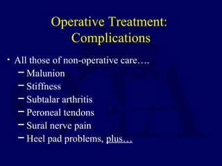 Operative Treatment:
Complications
• All those of non-operative care….
─ Malunion
─ Stiffness
─ Subtalar arthritis
─ Peroneal tendons
─ Sural nerve pain
─ Heel pad problems, plus…
 