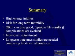 Summary
• High energy injuries
• Risk for long term morbidity
• ORIF can give good, reproducible results if
complications are avoided
• Individualize treatment
• Longterm outcomes studies are needed
comparing treatment alternatives
Return to
Lower Extremity
Index
 