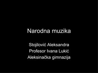 Narodna muzika

Stojilović Aleksandra
 Profesor Ivana Lukić
Aleksinačka gimnazija
 