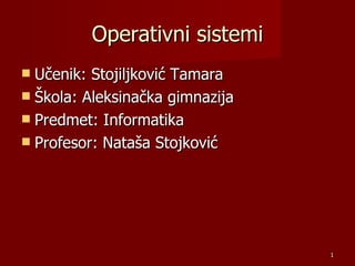 Operativni sistemi
 Učenik: Stojiljković Tamara
 Škola: Aleksinačka gimnazija
 Predmet: Informatika
 Profesor: Nataša Stojković




                                 1
 