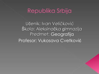Republika Srbija

   Učenik: Ivan Veličković
 Škola: Aleksinačka gimnazija
     Predmet: Geografija
Profesor: Vukosava Cvetković
 
