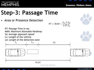 Step-3: Passage Time
• Area or Presence Detection
𝑃𝑇 = 𝑀𝐴𝐻 −
𝐿 𝑣 + 𝐿 𝑑
1.47 𝑆 𝑎
PT: Passage Time in sec
MAH: Maximum Allowable Headway
Sa: Average approach speed
Lv: Length of the vehicle
Ld: Length of the detection zone
 
