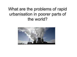 What are the problems of rapid
urbanisation in poorer parts of
the world?
 