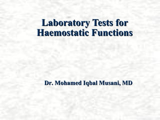 Laboratory Tests for
Haemostatic Functions




 Dr. Mohamed Iqbal Musani, MD
 
