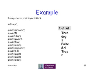 Example
from pythonds.basic import Stack
s=Stack()
print(s.isEmpty())
s.push(4)
s.push('dog')
print(s.peek())
s.push(True)
print(s.size())
print(s.isEmpty())
s.push(8.4)
print(s.pop())
print(s.pop())
print(s.size())
31-01-2020 13
True
dog
3
False
8.4
True
2
Output
 