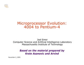 Microprocessor Evolution:

              4004 to Pentium-4



                          Joel Emer
      Computer Science and Artificial Intelligence Laboratory
            Massachusetts Institute of Technology

               Based on the material prepared by

                   Krste Asanovic and Arvind

November 2, 2005
 