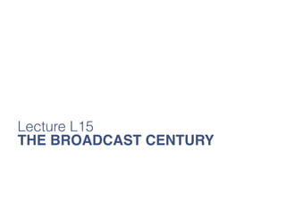 Lecture L15
THE BROADCAST CENTURY

 