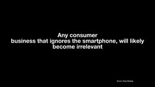Source: Heavy Reading
Any consumer
business that ignores the smartphone, will likely
become irrelevant
 