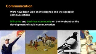 Communication
Wars have been won on intelligence and the speed of
communications
Militaries and business community on the forefront on the
development of rapid communication
 