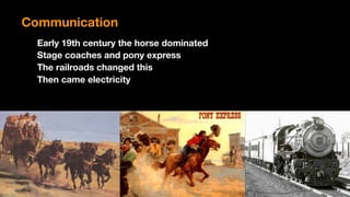 Communication
Early 19th century the horse dominated
Stage coaches and pony express
The railroads changed this
Then came electricity
 