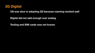 2G Digital
US was slow in adopting 2G because roaming worked well
Digital did not add enough over analog
Texting and SIM cards was not known
 