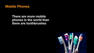 There are more mobile
phones in the world than
there are toothbrushes
Mobile Phones
 