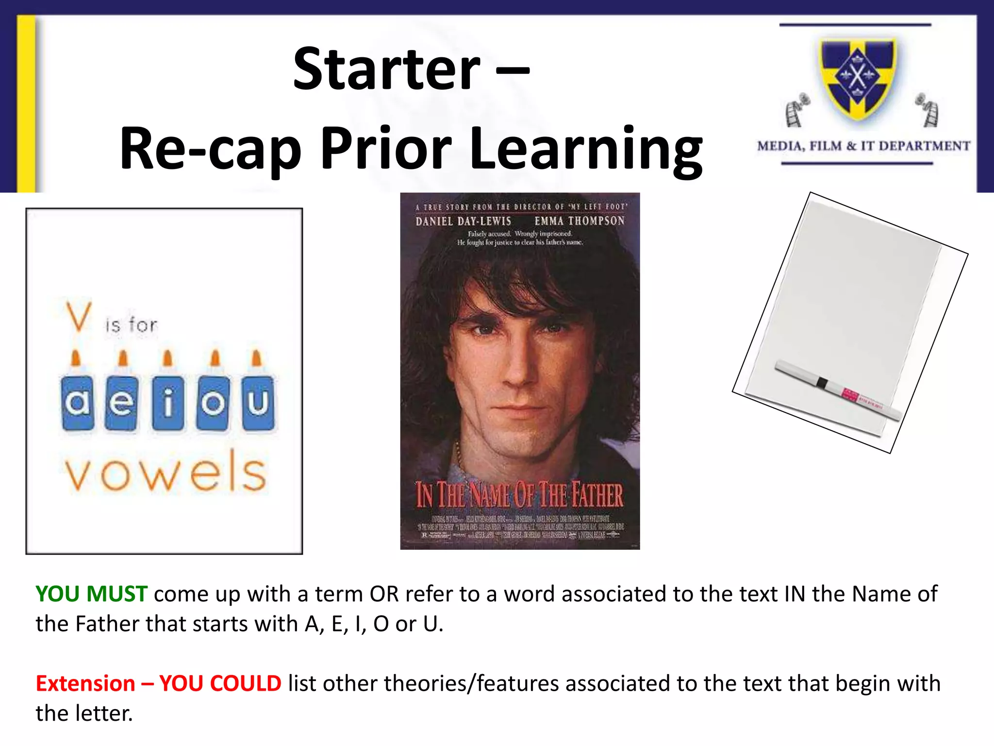 Starter –
Re-cap Prior Learning
YOU MUST come up with a term OR refer to a word associated to the text IN the Name of
the Father that starts with A, E, I, O or U.
Extension – YOU COULD list other theories/features associated to the text that begin with
the letter.
 