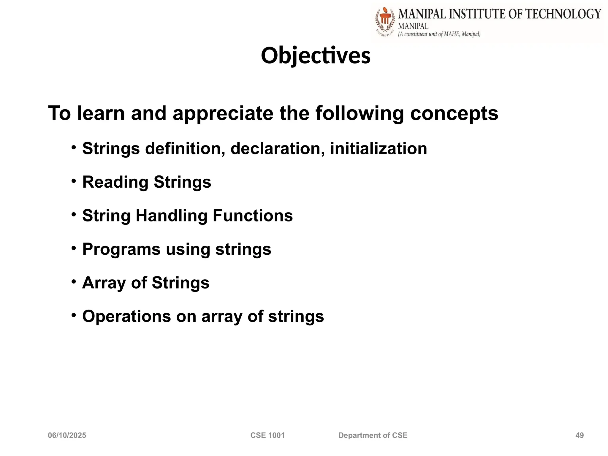 06/10/2025 CSE 1001 Department of CSE 49
Objectives
To learn and appreciate the following concepts
• Strings definition, declaration, initialization
• Reading Strings
• String Handling Functions
• Programs using strings
• Array of Strings
• Operations on array of strings
 