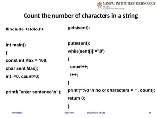 Count the number of characters in a string
06/10/2025 CSE 1001 Department of CSE 61
#include <stdio.h>
int main()
{
const int Max = 100;
char sent[Max];
int i=0, count=0;
printf("enter sentence n“);
gets(sent);
puts(sent);
while(sent[i]!='0')
{
count++;
i++;
}
printf(“%d n no of characters = “, count);
return 0;
}
 