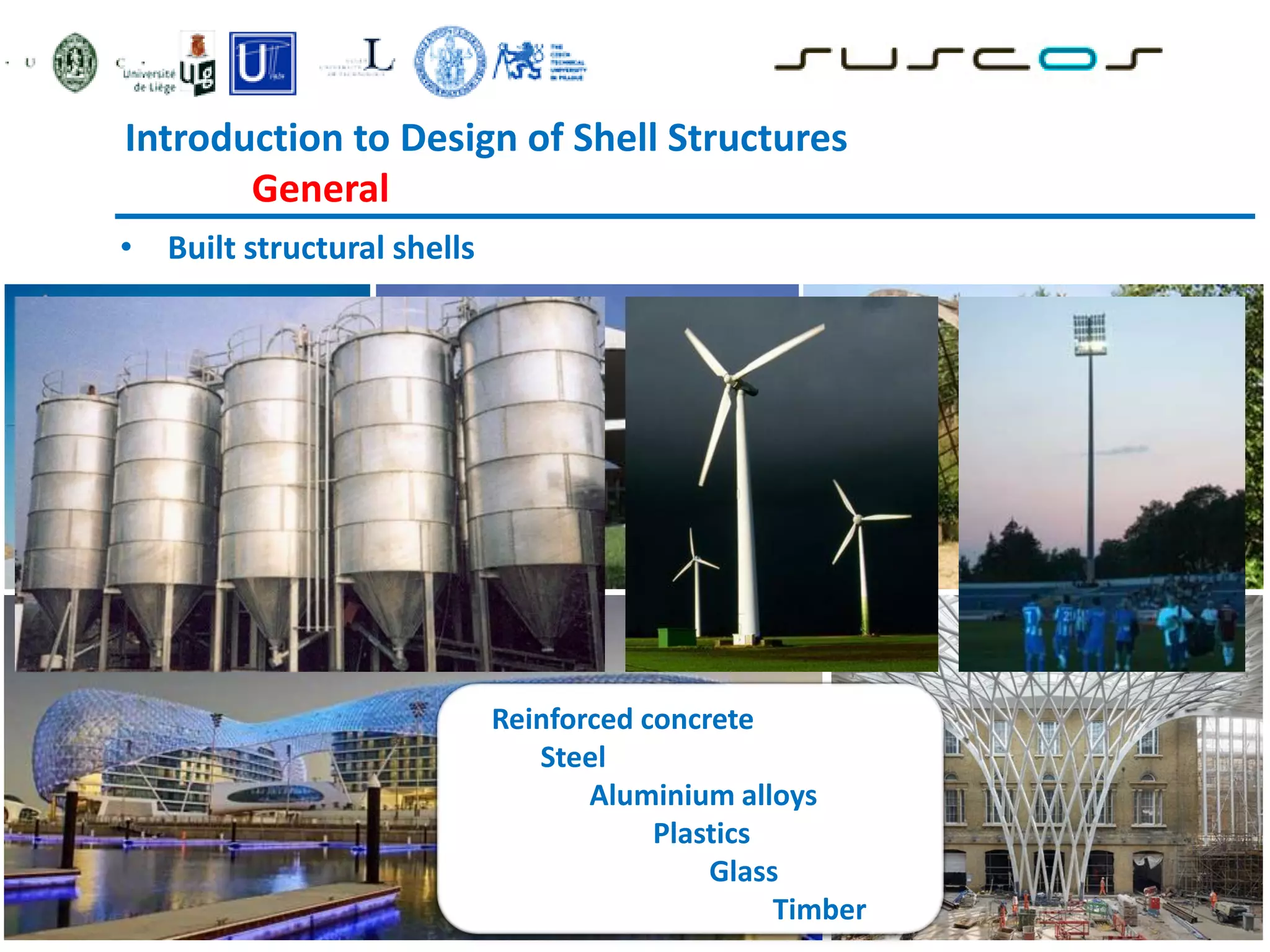 • Built structural shells
Introduction to Design of Shell Structures
General
Reinforced concrete
Steel
Aluminium alloys
Plastics
Glass
Timber
 