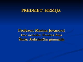 PREDMET: HEMIJA



Profesor: Marina Jovanović
 Ime ucenika: Franeta Kaja
Škola: Aleksinačka gimnazija
 