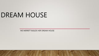 DREAM HOUSE
MS MERRITT BUILDS HER DREAM HOUSE
 