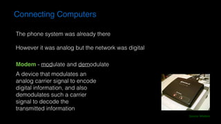 Connecting Computers
Source:	Modem
The phone system was already there
However it was analog but the network was digital
Modem - modulate and demodulate
A device that modulates an  
analog carrier signal to encode  
digital information, and also  
demodulates such a carrier  
signal to decode the  
transmitted information
 