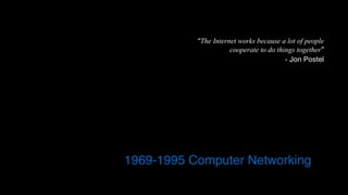 “The Internet works because a lot of people  
cooperate to do things together”
- Jon Postel
1969-1995 Computer Networking
 