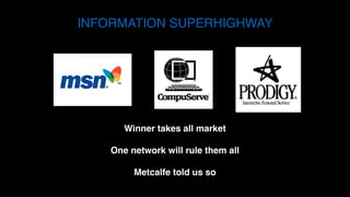 INFORMATION SUPERHIGHWAY
Winner takes all market
One network will rule them all
Metcalfe told us so
 