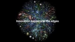 Innovation happens at the edges
 