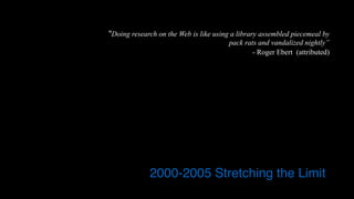 “Doing research on the Web is like using a library assembled piecemeal by
pack rats and vandalized nightly”
- Roger Ebert (attributed)
2000-2005 Stretching the Limit
 