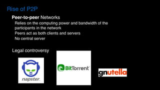 Rise of P2P
Peer-to-peer Networks
Relies on the computing power and bandwidth of the
participants in the network
Peers act as both clients and servers
No central server
Legal controversy
 